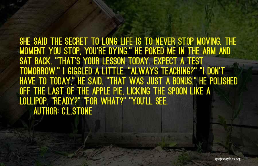 C.L.Stone Quotes: She Said The Secret To Long Life Is To Never Stop Moving. The Moment You Stop, You're Dying. He Poked