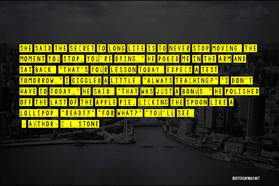 C.L.Stone Quotes: She Said The Secret To Long Life Is To Never Stop Moving. The Moment You Stop, You're Dying. He Poked