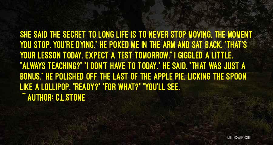 C.L.Stone Quotes: She Said The Secret To Long Life Is To Never Stop Moving. The Moment You Stop, You're Dying. He Poked