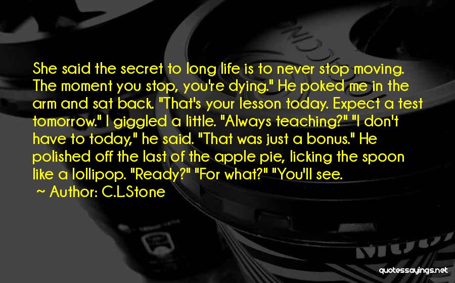 C.L.Stone Quotes: She Said The Secret To Long Life Is To Never Stop Moving. The Moment You Stop, You're Dying. He Poked