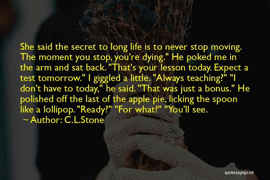 C.L.Stone Quotes: She Said The Secret To Long Life Is To Never Stop Moving. The Moment You Stop, You're Dying. He Poked