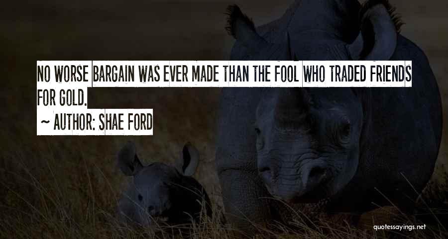 Shae Ford Quotes: No Worse Bargain Was Ever Made Than The Fool Who Traded Friends For Gold.