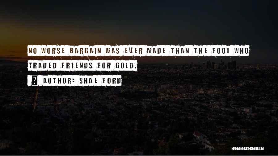 Shae Ford Quotes: No Worse Bargain Was Ever Made Than The Fool Who Traded Friends For Gold.