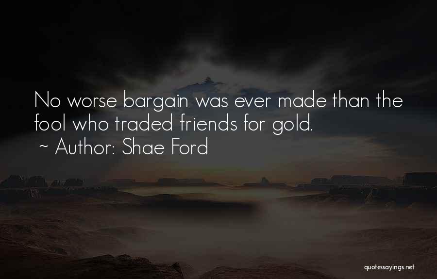 Shae Ford Quotes: No Worse Bargain Was Ever Made Than The Fool Who Traded Friends For Gold.