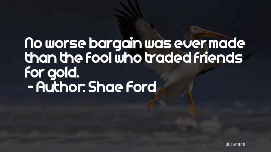 Shae Ford Quotes: No Worse Bargain Was Ever Made Than The Fool Who Traded Friends For Gold.
