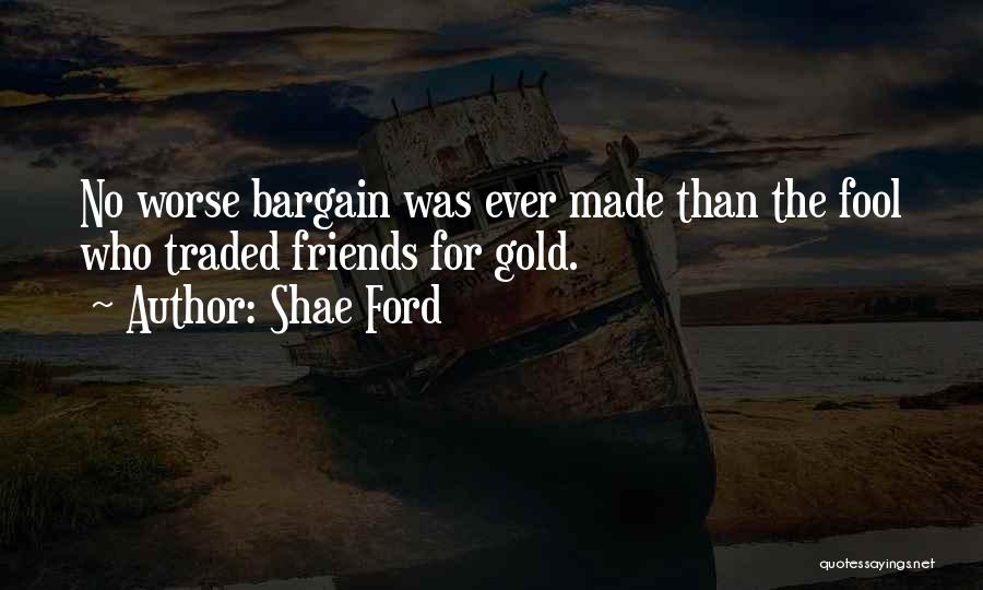 Shae Ford Quotes: No Worse Bargain Was Ever Made Than The Fool Who Traded Friends For Gold.