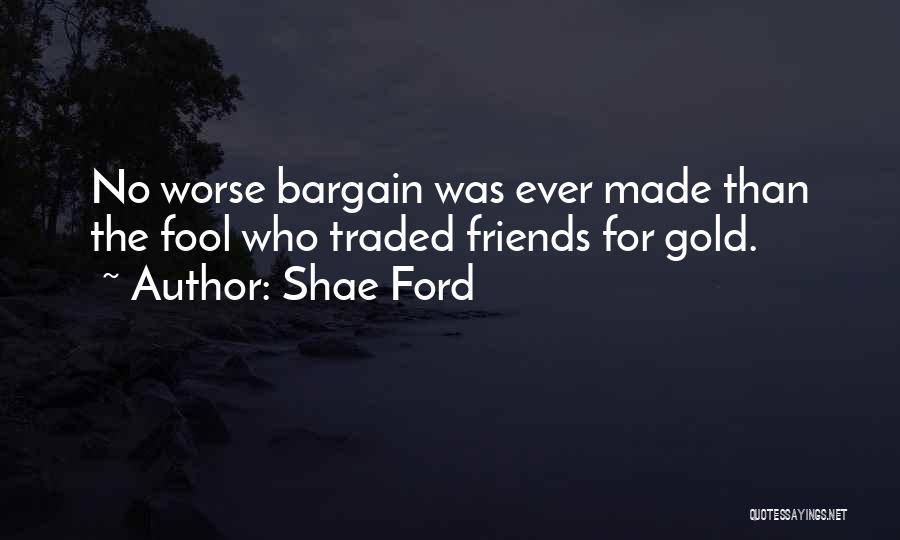 Shae Ford Quotes: No Worse Bargain Was Ever Made Than The Fool Who Traded Friends For Gold.