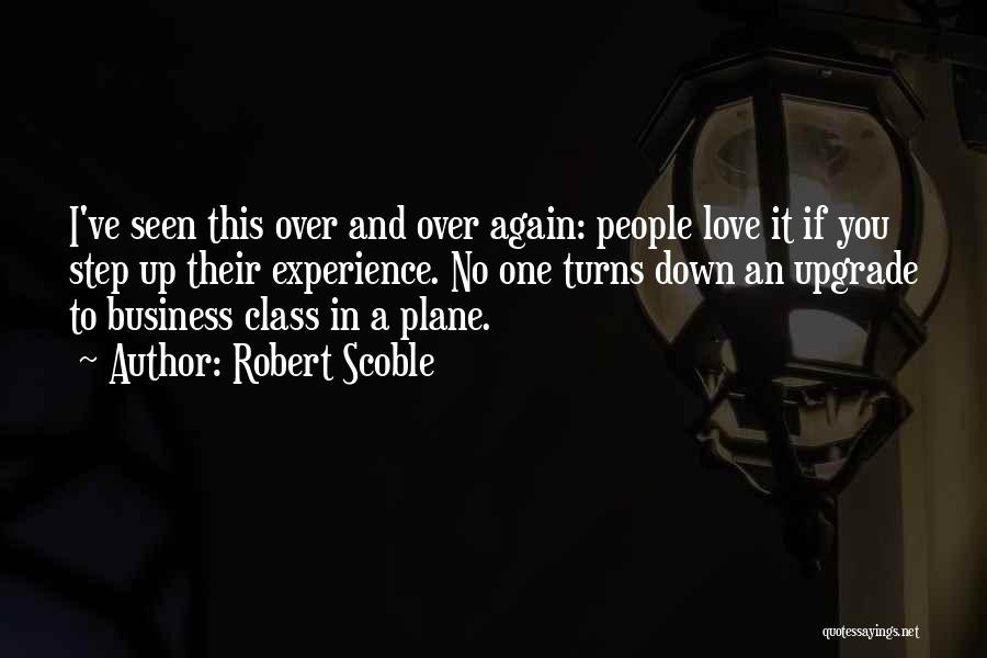 Robert Scoble Quotes: I've Seen This Over And Over Again: People Love It If You Step Up Their Experience. No One Turns Down
