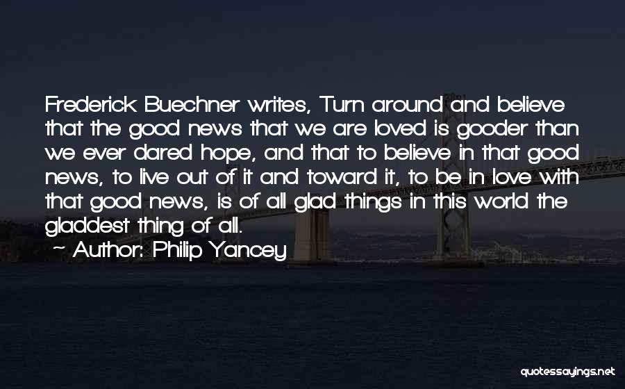 Philip Yancey Quotes: Frederick Buechner Writes, Turn Around And Believe That The Good News That We Are Loved Is Gooder Than We Ever