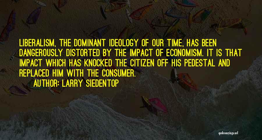 Larry Siedentop Quotes: Liberalism, The Dominant Ideology Of Our Time, Has Been Dangerously Distorted By The Impact Of Economism. It Is That Impact