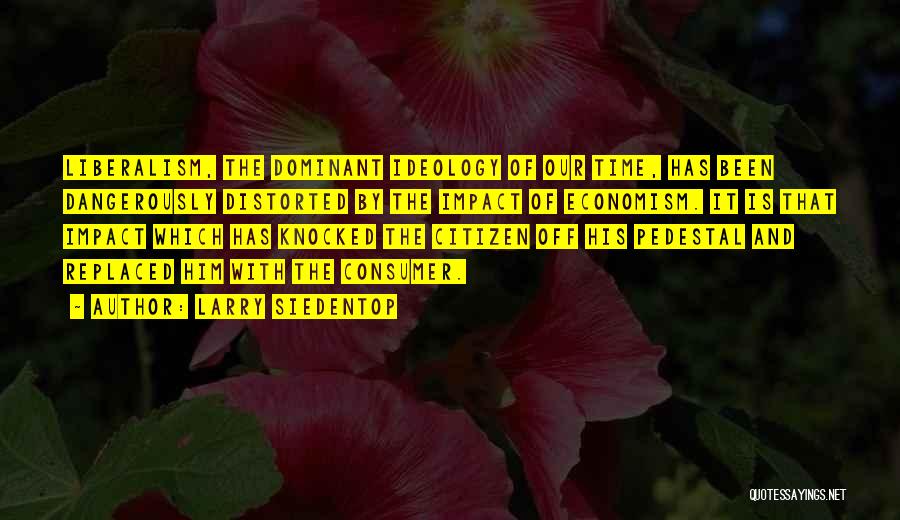 Larry Siedentop Quotes: Liberalism, The Dominant Ideology Of Our Time, Has Been Dangerously Distorted By The Impact Of Economism. It Is That Impact