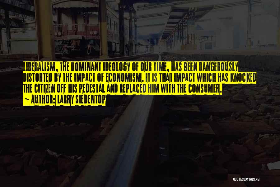 Larry Siedentop Quotes: Liberalism, The Dominant Ideology Of Our Time, Has Been Dangerously Distorted By The Impact Of Economism. It Is That Impact