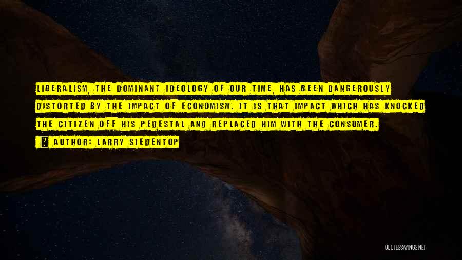 Larry Siedentop Quotes: Liberalism, The Dominant Ideology Of Our Time, Has Been Dangerously Distorted By The Impact Of Economism. It Is That Impact