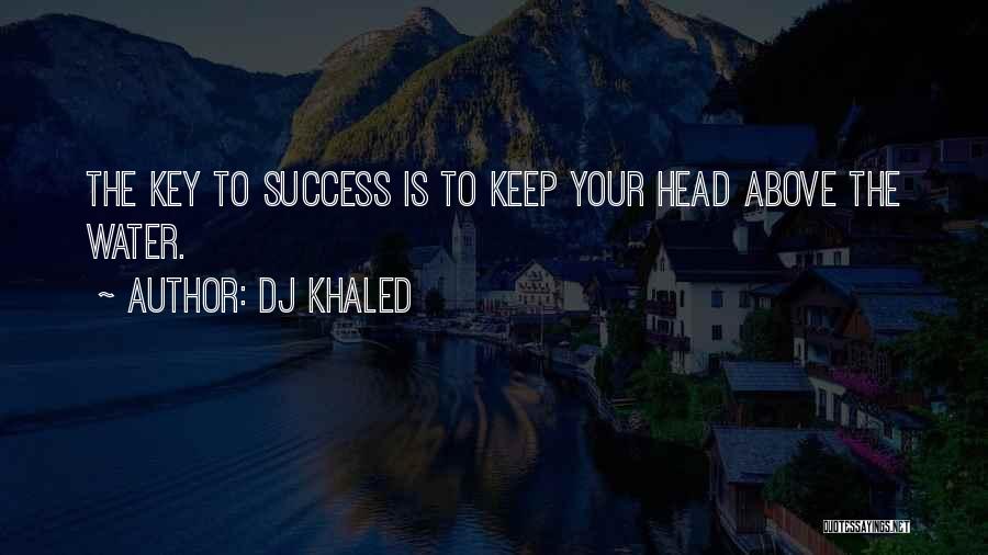 DJ Khaled Quotes: The Key To Success Is To Keep Your Head Above The Water.