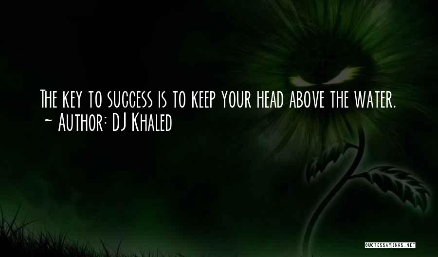 DJ Khaled Quotes: The Key To Success Is To Keep Your Head Above The Water.