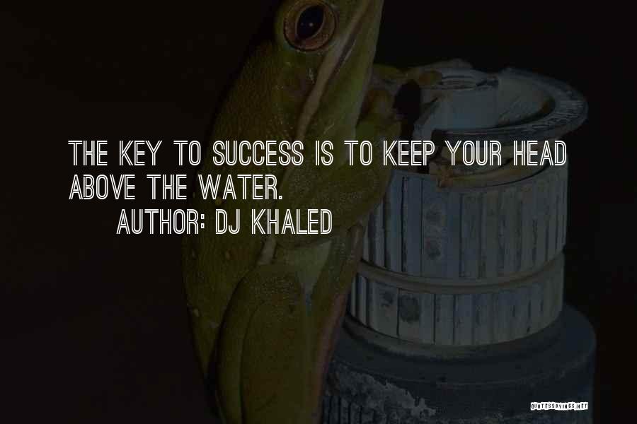 DJ Khaled Quotes: The Key To Success Is To Keep Your Head Above The Water.