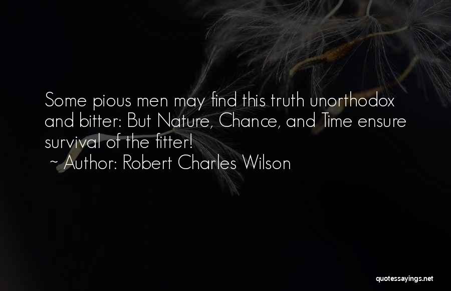 Robert Charles Wilson Quotes: Some Pious Men May Find This Truth Unorthodox And Bitter: But Nature, Chance, And Time Ensure Survival Of The Fitter!