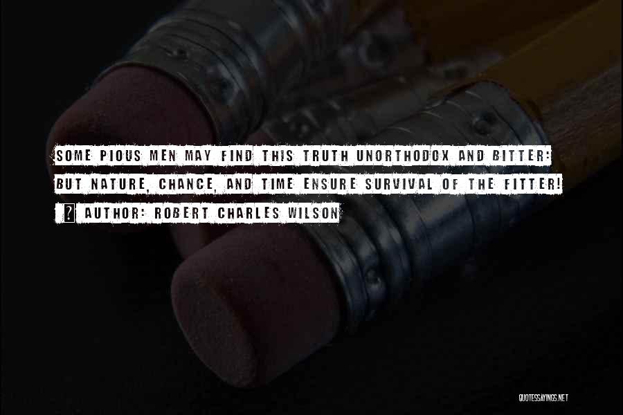 Robert Charles Wilson Quotes: Some Pious Men May Find This Truth Unorthodox And Bitter: But Nature, Chance, And Time Ensure Survival Of The Fitter!