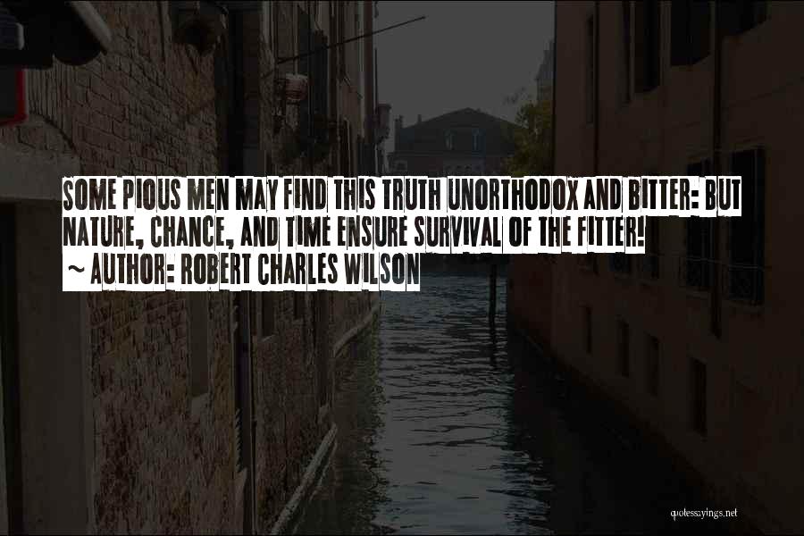 Robert Charles Wilson Quotes: Some Pious Men May Find This Truth Unorthodox And Bitter: But Nature, Chance, And Time Ensure Survival Of The Fitter!
