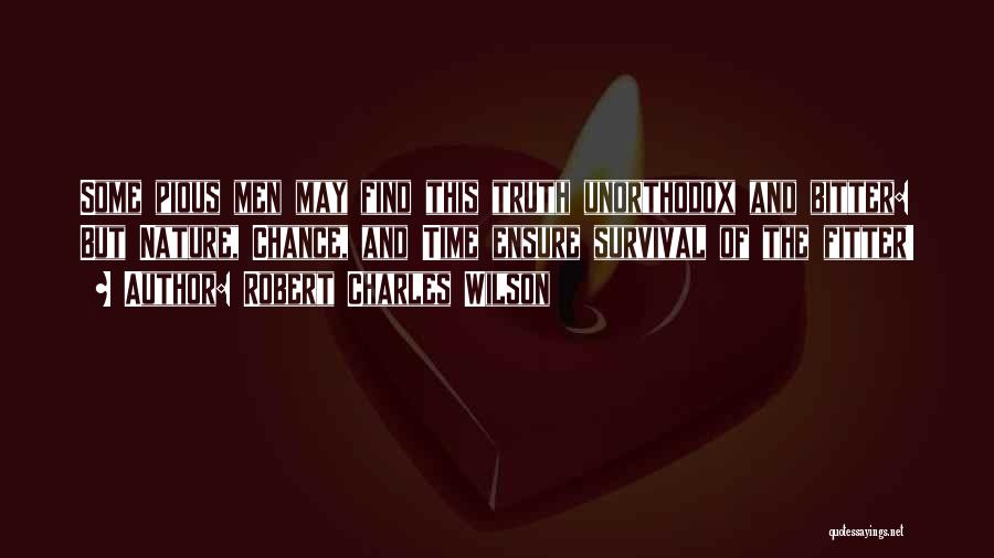 Robert Charles Wilson Quotes: Some Pious Men May Find This Truth Unorthodox And Bitter: But Nature, Chance, And Time Ensure Survival Of The Fitter!