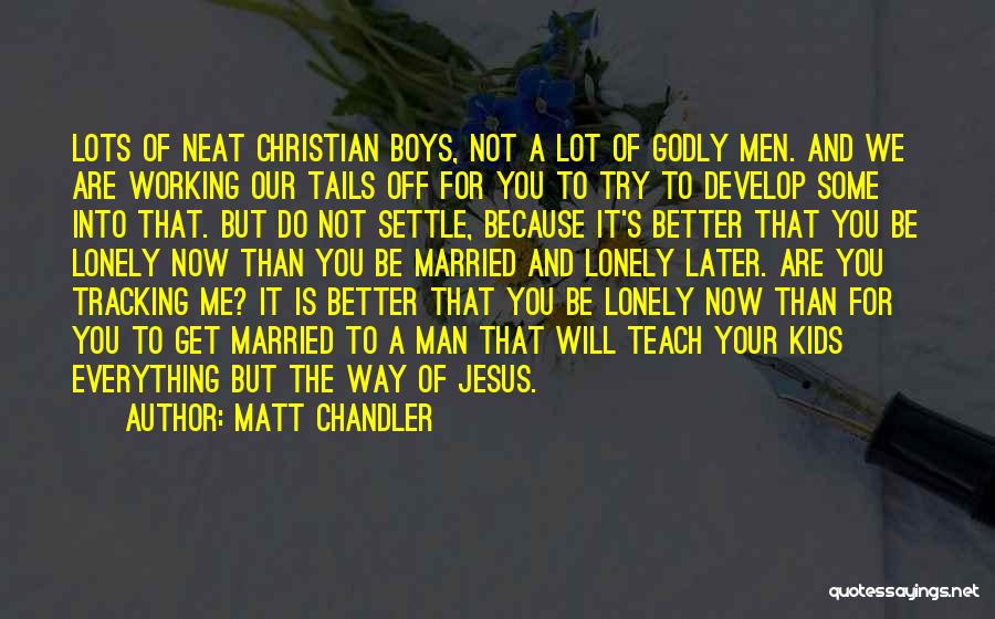 Matt Chandler Quotes: Lots Of Neat Christian Boys, Not A Lot Of Godly Men. And We Are Working Our Tails Off For You