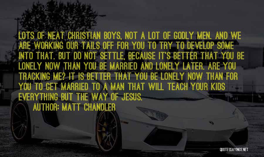 Matt Chandler Quotes: Lots Of Neat Christian Boys, Not A Lot Of Godly Men. And We Are Working Our Tails Off For You