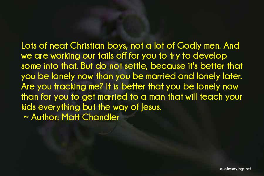 Matt Chandler Quotes: Lots Of Neat Christian Boys, Not A Lot Of Godly Men. And We Are Working Our Tails Off For You