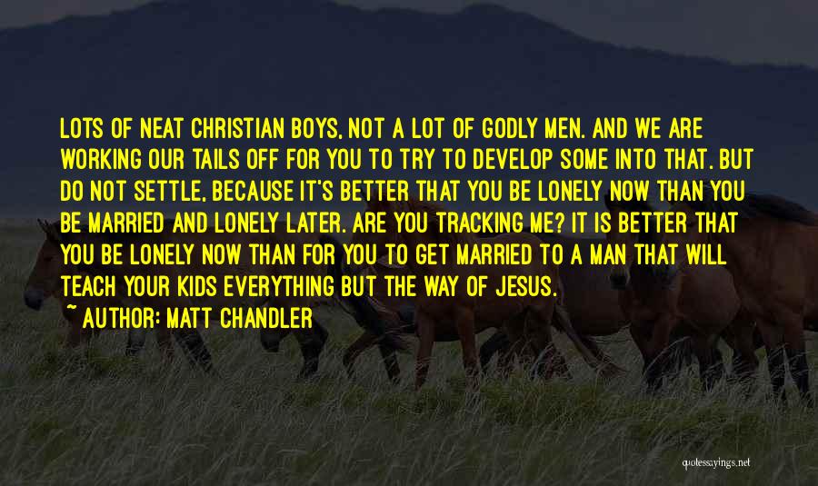 Matt Chandler Quotes: Lots Of Neat Christian Boys, Not A Lot Of Godly Men. And We Are Working Our Tails Off For You