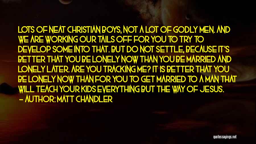 Matt Chandler Quotes: Lots Of Neat Christian Boys, Not A Lot Of Godly Men. And We Are Working Our Tails Off For You