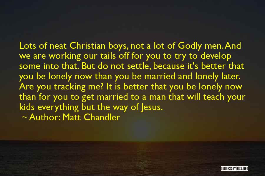 Matt Chandler Quotes: Lots Of Neat Christian Boys, Not A Lot Of Godly Men. And We Are Working Our Tails Off For You