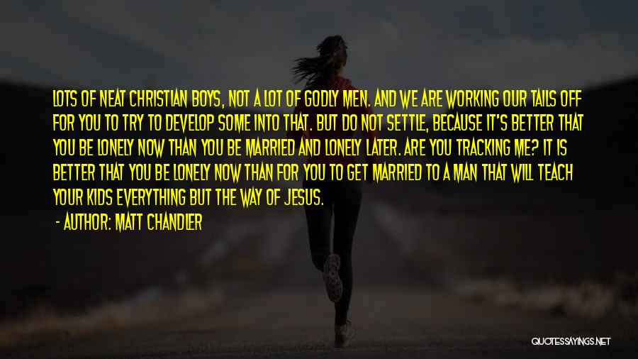 Matt Chandler Quotes: Lots Of Neat Christian Boys, Not A Lot Of Godly Men. And We Are Working Our Tails Off For You