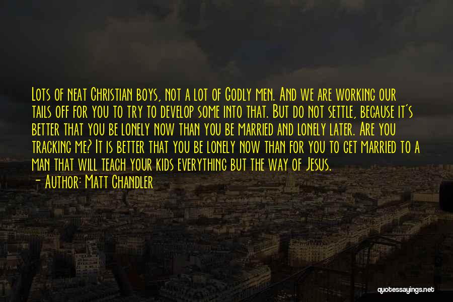 Matt Chandler Quotes: Lots Of Neat Christian Boys, Not A Lot Of Godly Men. And We Are Working Our Tails Off For You