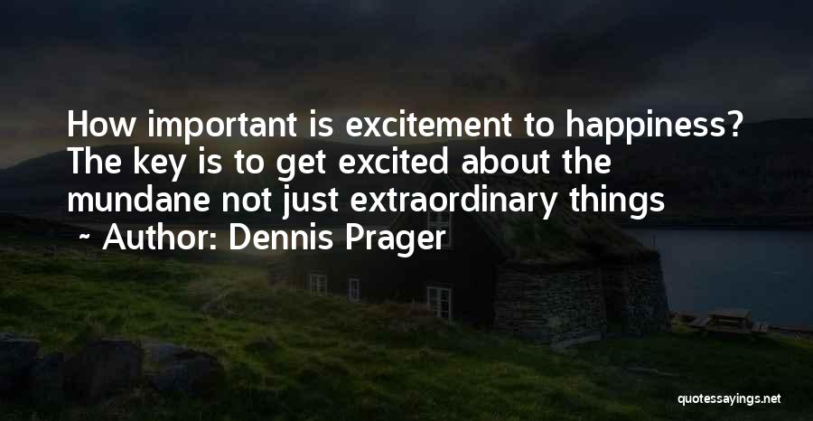 Dennis Prager Quotes: How Important Is Excitement To Happiness? The Key Is To Get Excited About The Mundane Not Just Extraordinary Things