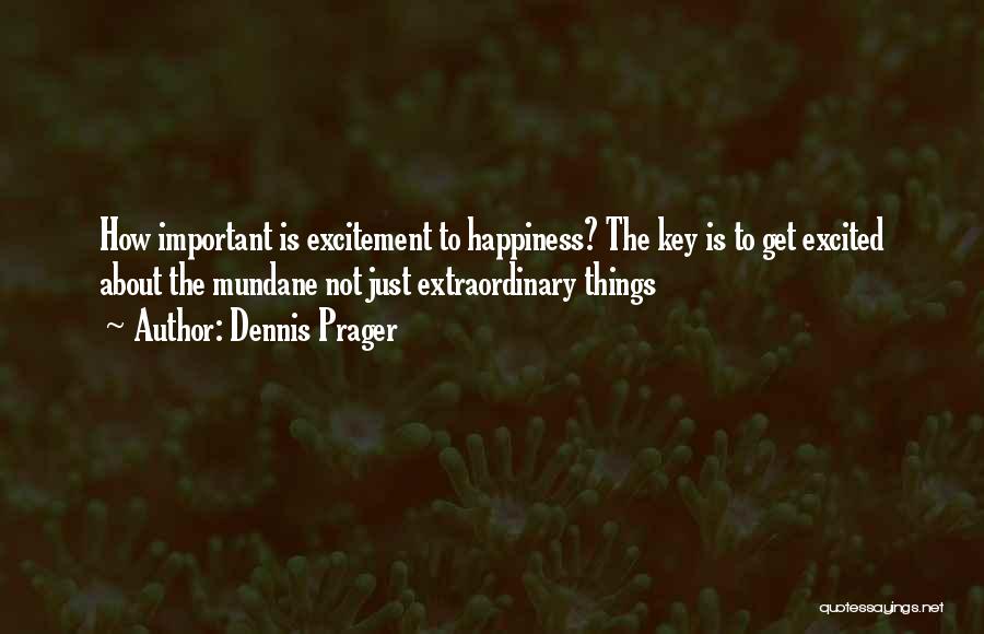 Dennis Prager Quotes: How Important Is Excitement To Happiness? The Key Is To Get Excited About The Mundane Not Just Extraordinary Things