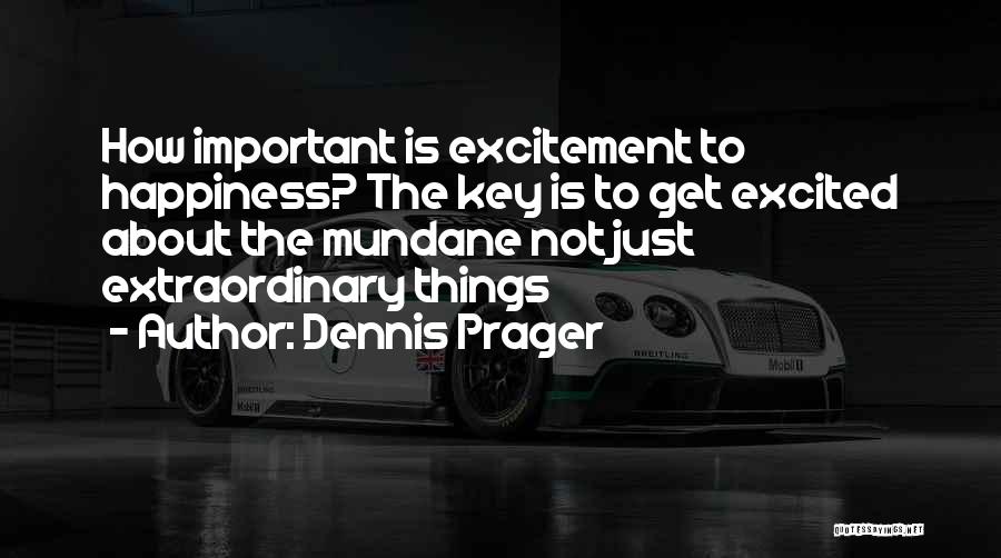 Dennis Prager Quotes: How Important Is Excitement To Happiness? The Key Is To Get Excited About The Mundane Not Just Extraordinary Things