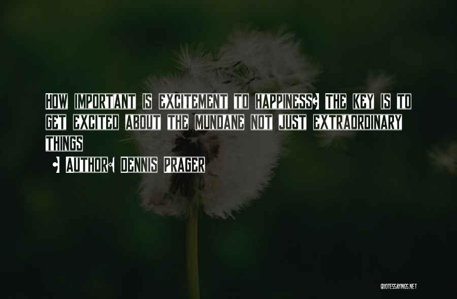 Dennis Prager Quotes: How Important Is Excitement To Happiness? The Key Is To Get Excited About The Mundane Not Just Extraordinary Things