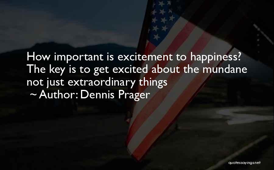 Dennis Prager Quotes: How Important Is Excitement To Happiness? The Key Is To Get Excited About The Mundane Not Just Extraordinary Things