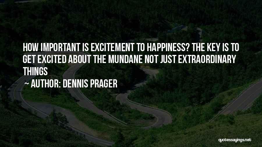 Dennis Prager Quotes: How Important Is Excitement To Happiness? The Key Is To Get Excited About The Mundane Not Just Extraordinary Things