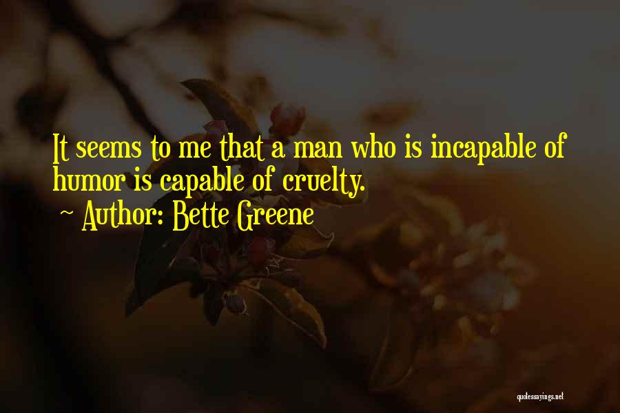 Bette Greene Quotes: It Seems To Me That A Man Who Is Incapable Of Humor Is Capable Of Cruelty.