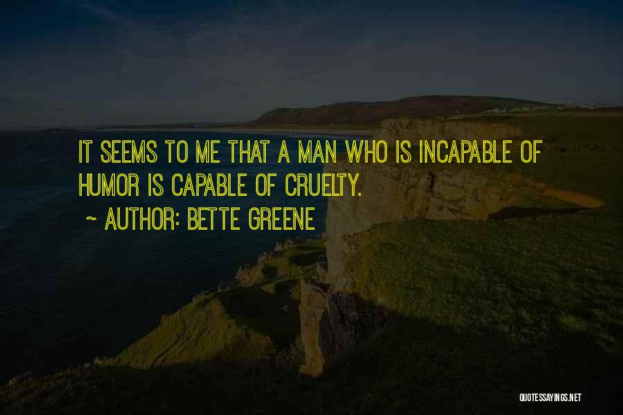 Bette Greene Quotes: It Seems To Me That A Man Who Is Incapable Of Humor Is Capable Of Cruelty.