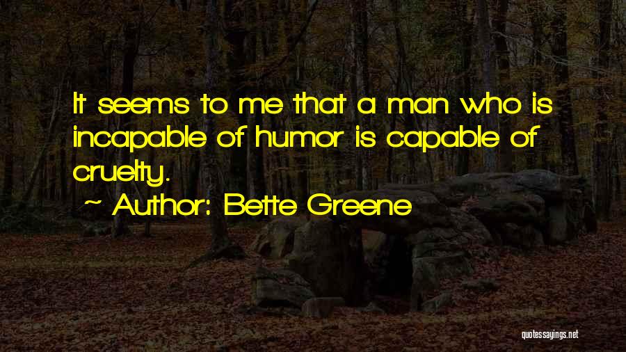 Bette Greene Quotes: It Seems To Me That A Man Who Is Incapable Of Humor Is Capable Of Cruelty.