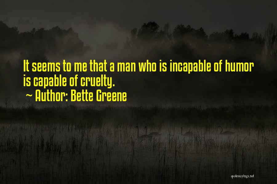 Bette Greene Quotes: It Seems To Me That A Man Who Is Incapable Of Humor Is Capable Of Cruelty.