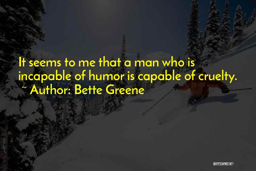 Bette Greene Quotes: It Seems To Me That A Man Who Is Incapable Of Humor Is Capable Of Cruelty.