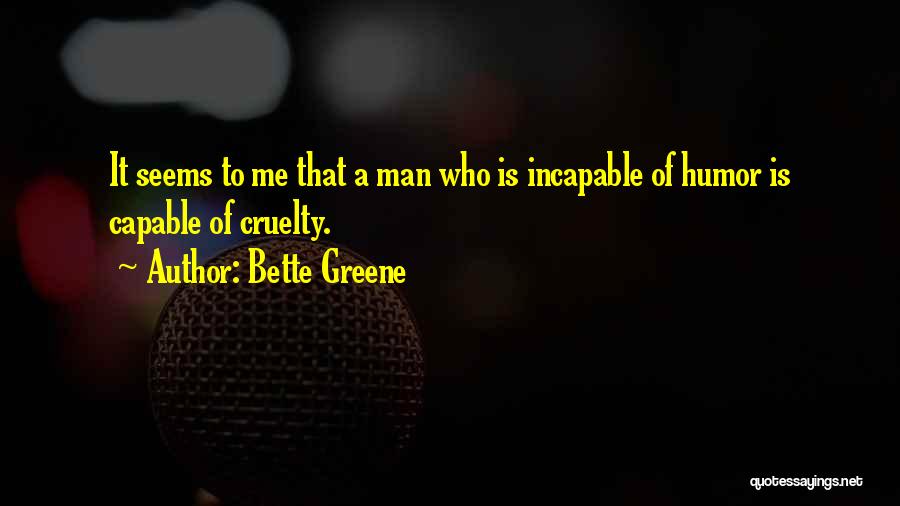 Bette Greene Quotes: It Seems To Me That A Man Who Is Incapable Of Humor Is Capable Of Cruelty.