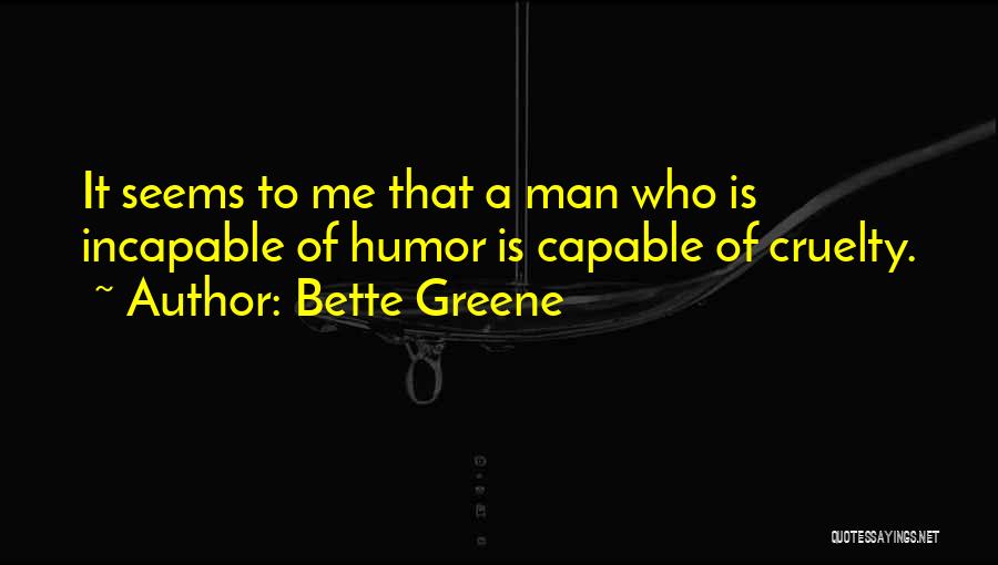 Bette Greene Quotes: It Seems To Me That A Man Who Is Incapable Of Humor Is Capable Of Cruelty.