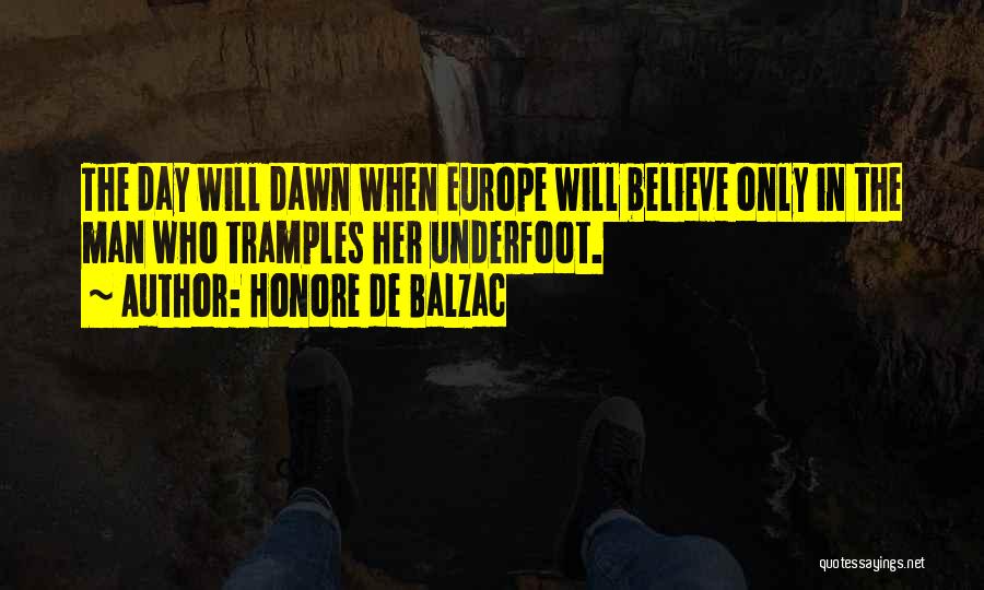 Honore De Balzac Quotes: The Day Will Dawn When Europe Will Believe Only In The Man Who Tramples Her Underfoot.