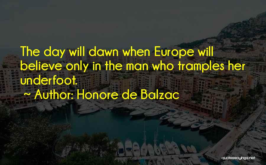 Honore De Balzac Quotes: The Day Will Dawn When Europe Will Believe Only In The Man Who Tramples Her Underfoot.