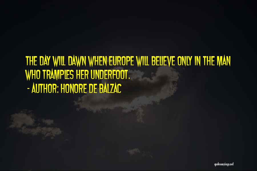 Honore De Balzac Quotes: The Day Will Dawn When Europe Will Believe Only In The Man Who Tramples Her Underfoot.