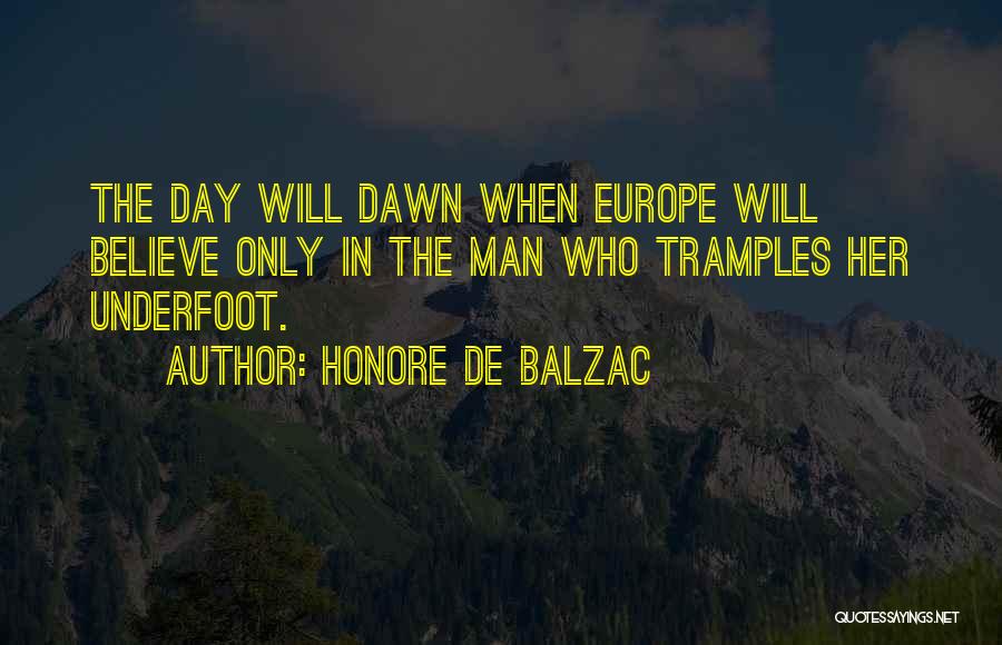 Honore De Balzac Quotes: The Day Will Dawn When Europe Will Believe Only In The Man Who Tramples Her Underfoot.