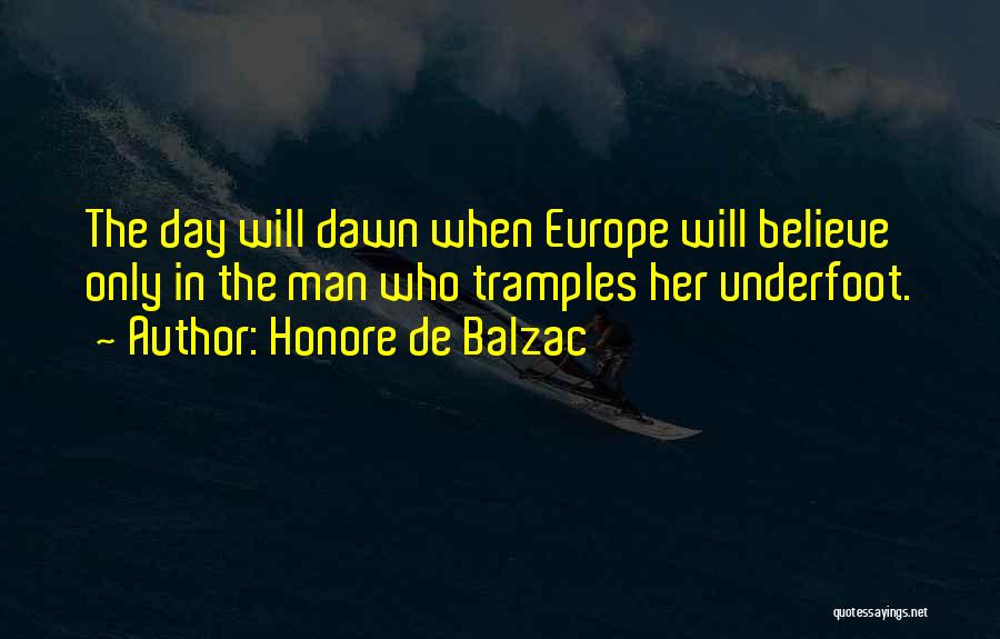 Honore De Balzac Quotes: The Day Will Dawn When Europe Will Believe Only In The Man Who Tramples Her Underfoot.